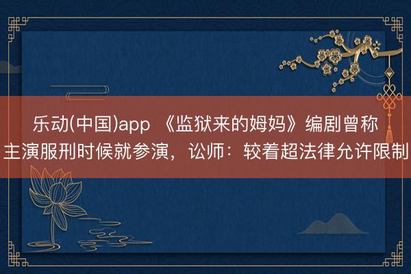 乐动(中国)app 《监狱来的姆妈》编剧曾称主演服刑时候就参演，讼师：较着超法律允许限制