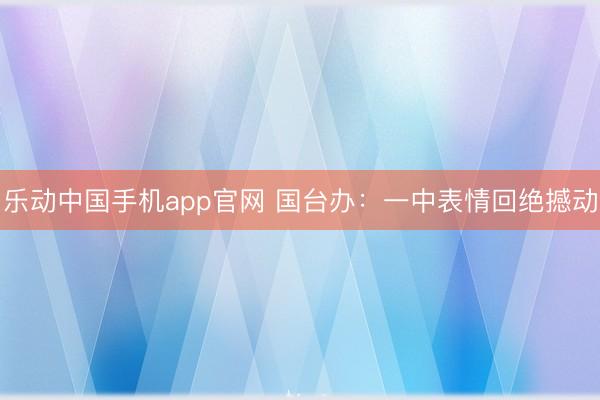 乐动中国手机app官网 国台办：一中表情回绝撼动