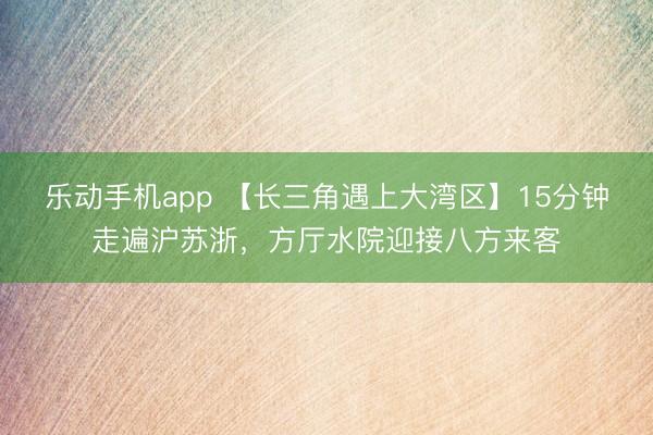 乐动手机app 【长三角遇上大湾区】15分钟走遍沪苏浙，方厅水院迎接八方来客