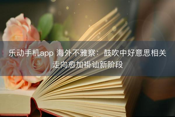 乐动手机app 海外不雅察：鼓吹中好意思相关走向愈加褂讪新阶段