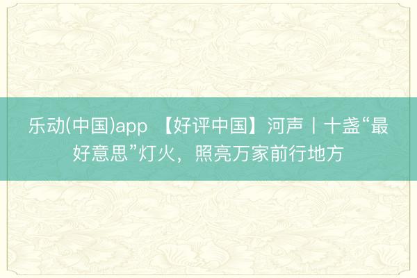 乐动(中国)app 【好评中国】河声丨十盏“最好意思”灯火，照亮万家前行地方