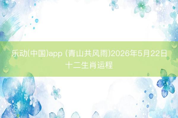 乐动(中国)app (青山共风雨)2026年5月22日十二生肖运程
