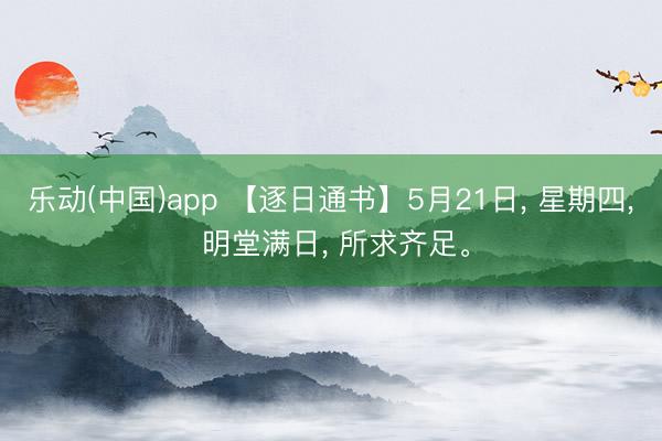 乐动(中国)app 【逐日通书】5月21日， 星期四， 明堂满日， 所求齐足。