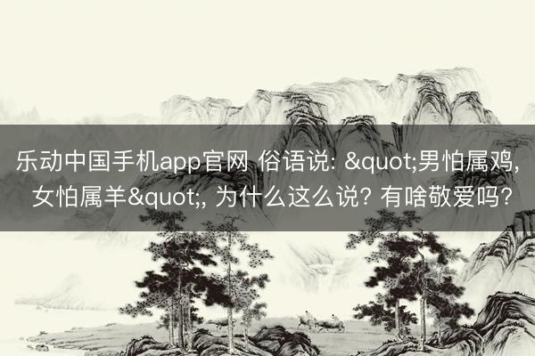 乐动中国手机app官网 俗语说: "男怕属鸡， 女怕属羊"， 为什么这么说? 有啥敬爱吗?