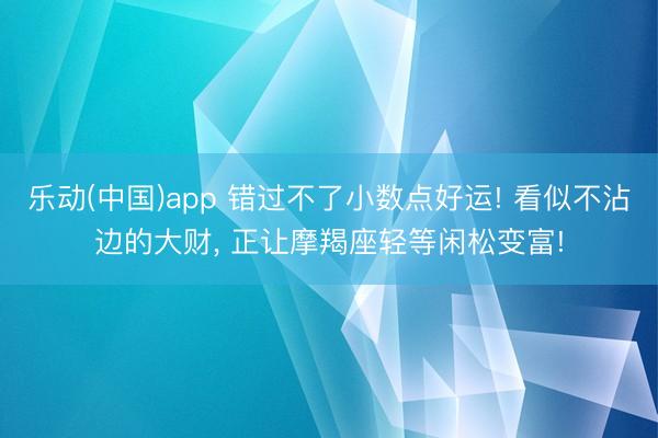 乐动(中国)app 错过不了小数点好运! 看似不沾边的大财， 正让摩羯座轻等闲松变富!