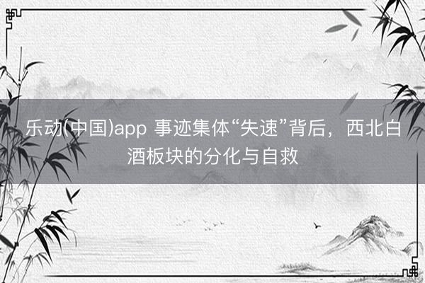 乐动(中国)app 事迹集体“失速”背后，西北白酒板块的分化与自救