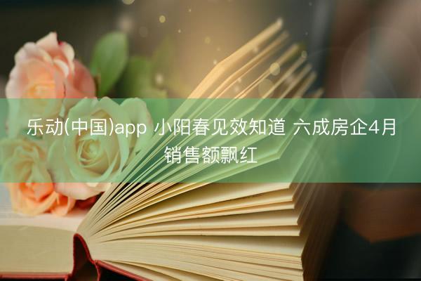 乐动(中国)app 小阳春见效知道 六成房企4月销售额飘红