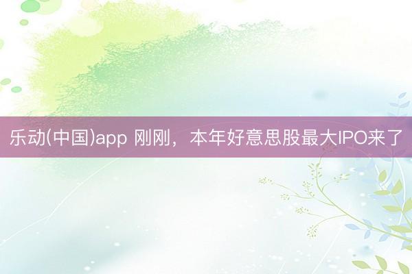 乐动(中国)app 刚刚，本年好意思股最大IPO来了