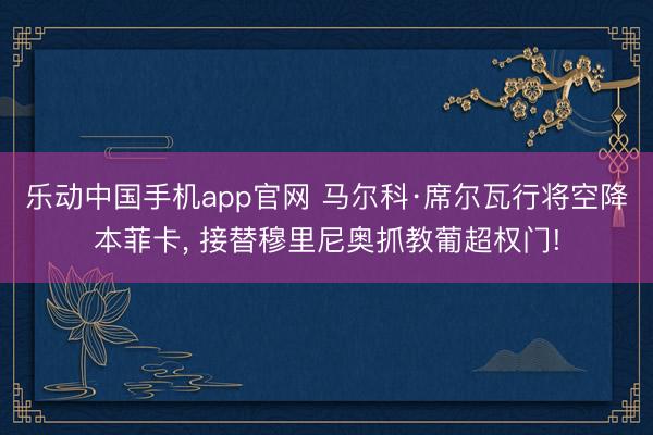 乐动中国手机app官网 马尔科·席尔瓦行将空降本菲卡， 接替穆里尼奥抓教葡超权门!