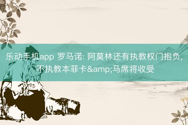 乐动手机app 罗马诺: 阿莫林还有执教权门抱负， 不执教本菲卡&马席将收受
