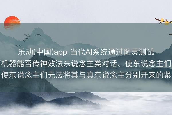 乐动(中国)app 当代AI系统通过图灵测试首获阐发，该测试是西席机器能否传神效法东说念主类对话、使东说念主们无法将其与真东说念主分别开来的紧迫科学基准