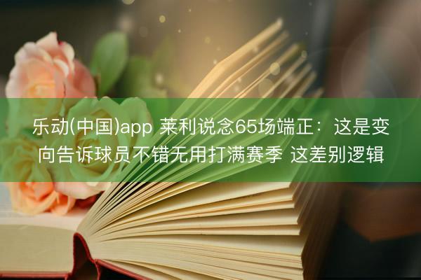 乐动(中国)app 莱利说念65场端正：这是变向告诉球员不错无用打满赛季 这差别逻辑