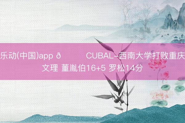 乐动(中国)app 🏀CUBAL-西南大学打败重庆文理 董胤伯16+5 罗松14分