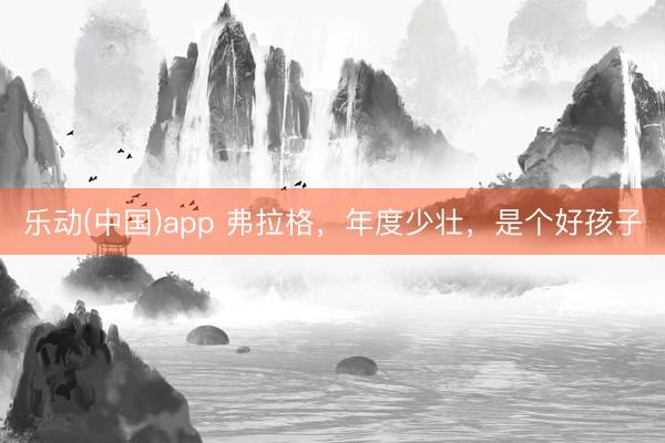 乐动(中国)app 弗拉格，年度少壮，是个好孩子