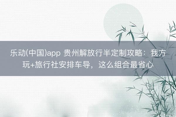 乐动(中国)app 贵州解放行半定制攻略：我方玩+旅行社安排车导，这么组合最省心