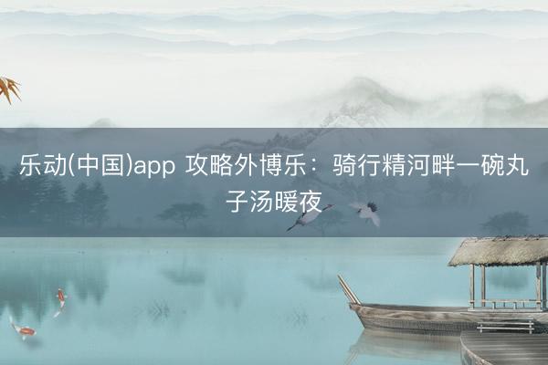 乐动(中国)app 攻略外博乐：骑行精河畔一碗丸子汤暖夜