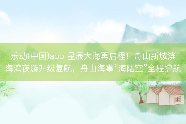 乐动(中国)app 星辰大海再启程！舟山新城滨海湾夜游升级复航，舟山海事“海陆空”全程护航