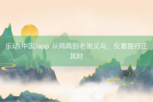 乐动(中国)app 从鸡鸣到老街义乌，反套路行正其时