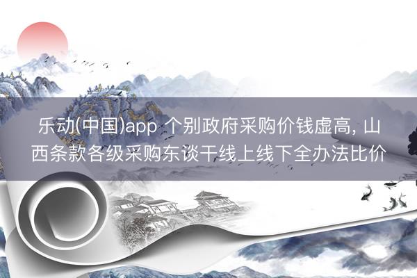 乐动(中国)app 个别政府采购价钱虚高， 山西条款各级采购东谈干线上线下全办法比价