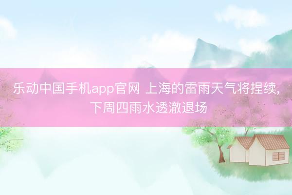 乐动中国手机app官网 上海的雷雨天气将捏续， 下周四雨水透澈退场