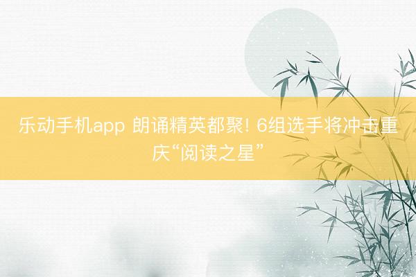 乐动手机app 朗诵精英都聚! 6组选手将冲击重庆“阅读之星”