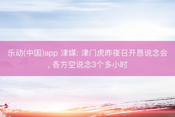 乐动(中国)app 津媒: 津门虎昨夜召开恳说念会， 各方空说念3个多小时