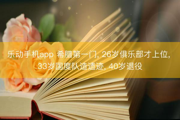 乐动手机app 希腊第一门， 26岁俱乐部才上位， 33岁国度队造遗迹， 40岁退役