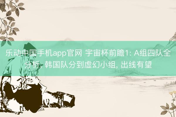 乐动中国手机app官网 宇宙杯前瞻1: A组四队全分析， 韩国队分到虚幻小组， 出线有望
