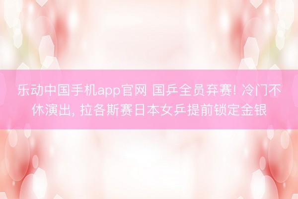 乐动中国手机app官网 国乒全员弃赛! 冷门不休演出， 拉各斯赛日本女乒提前锁定金银