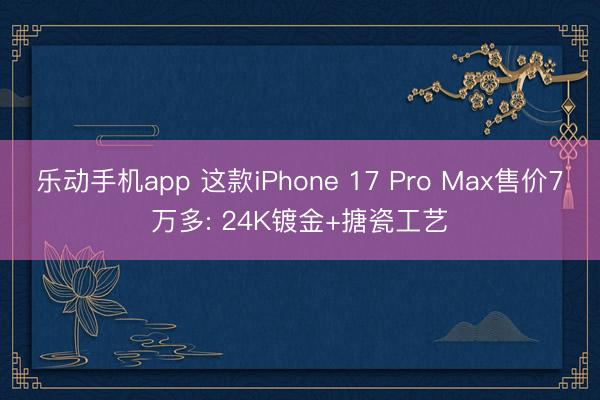 乐动手机app 这款iPhone 17 Pro Max售价7万多: 24K镀金+搪瓷工艺