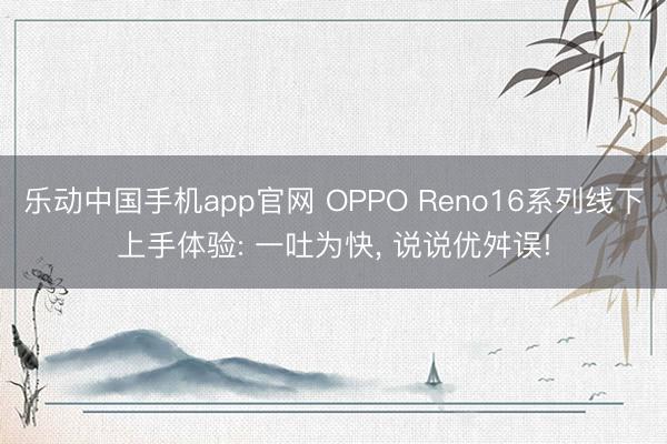 乐动中国手机app官网 OPPO Reno16系列线下上手体验: 一吐为快， 说说优舛误!