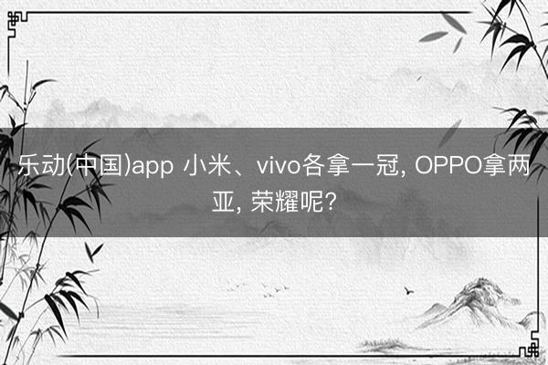 乐动(中国)app 小米、vivo各拿一冠， OPPO拿两亚， 荣耀呢?