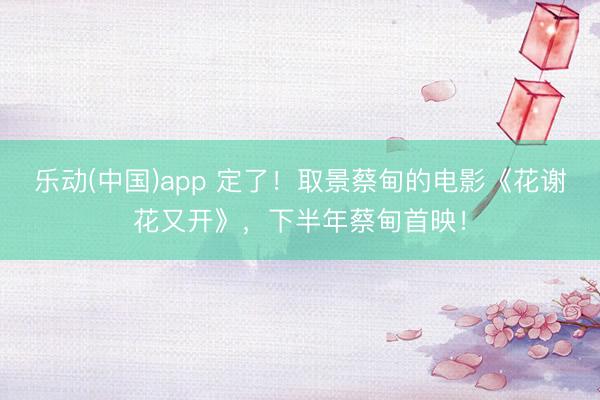 乐动(中国)app 定了！取景蔡甸的电影《花谢花又开》，下半年蔡甸首映！