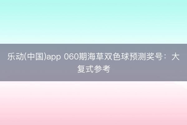 乐动(中国)app 060期海草双色球预测奖号：大复式参考