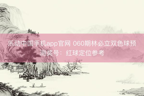 乐动中国手机app官网 060期林必立双色球预测奖号：红球定位参考