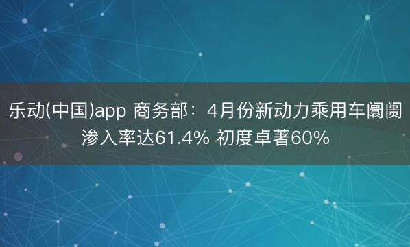 乐动(中国)app 商务部：4月份新动力乘用车阛阓渗入率达61.4% 初度卓著60%