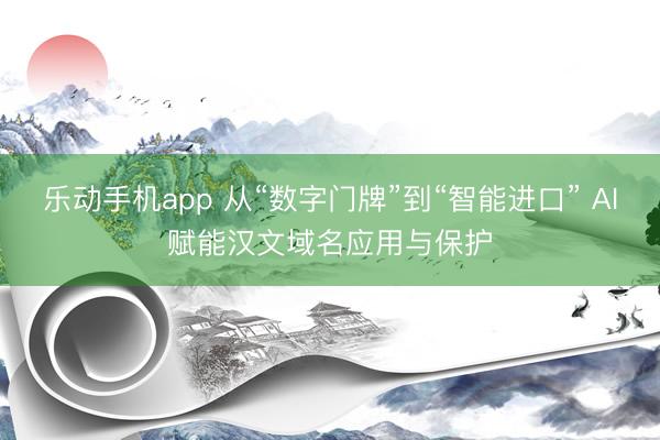 乐动手机app 从“数字门牌”到“智能进口” AI赋能汉文域名应用与保护