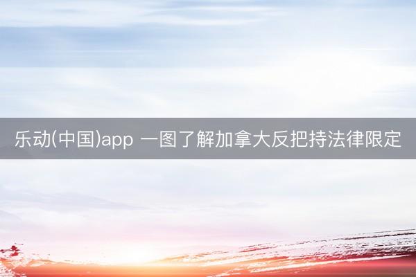 乐动(中国)app 一图了解加拿大反把持法律限定