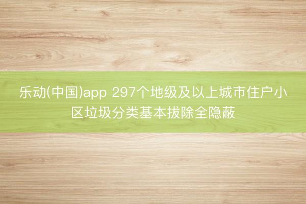 乐动(中国)app 297个地级及以上城市住户小区垃圾分类基本拔除全隐蔽