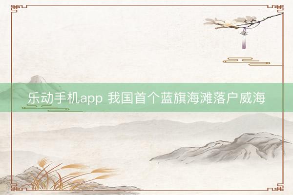 乐动手机app 我国首个蓝旗海滩落户威海