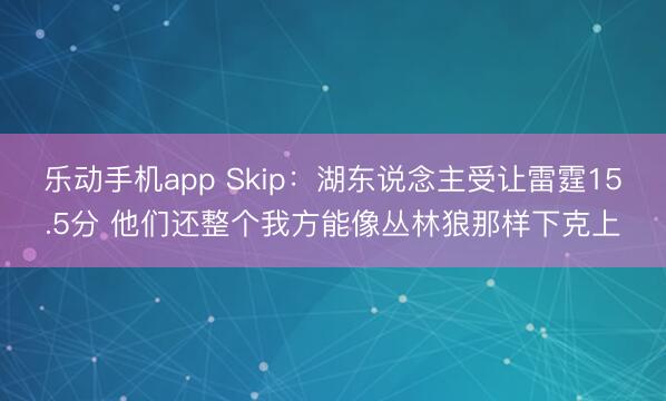 乐动手机app Skip：湖东说念主受让雷霆15.5分 他们还整个我方能像丛林狼那样下克上