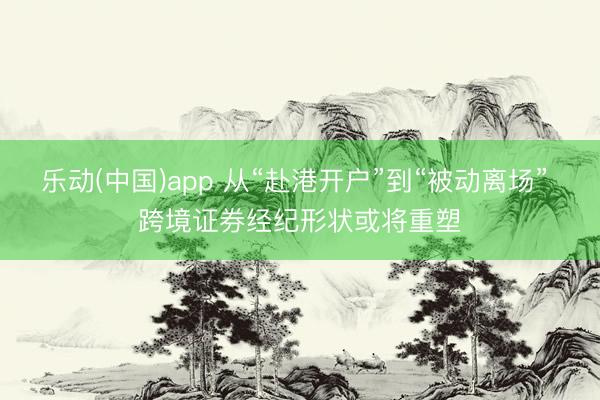 乐动(中国)app 从“赴港开户”到“被动离场” 跨境证券经纪形状或将重塑