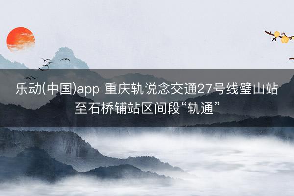 乐动(中国)app 重庆轨说念交通27号线璧山站至石桥铺站区间段“轨通”