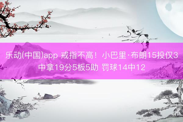 乐动(中国)app 戒指不高！小巴里·布朗15投仅3中拿19分5板5助 罚球14中12