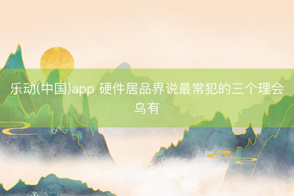 乐动(中国)app 硬件居品界说最常犯的三个理会乌有