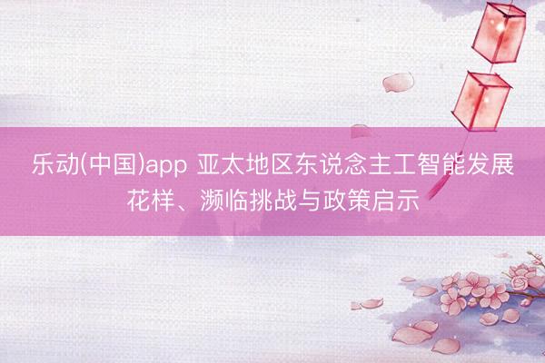 乐动(中国)app 亚太地区东说念主工智能发展花样、濒临挑战与政策启示