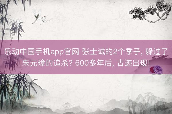 乐动中国手机app官网 张士诚的2个季子, 躲过了朱元璋的追杀?