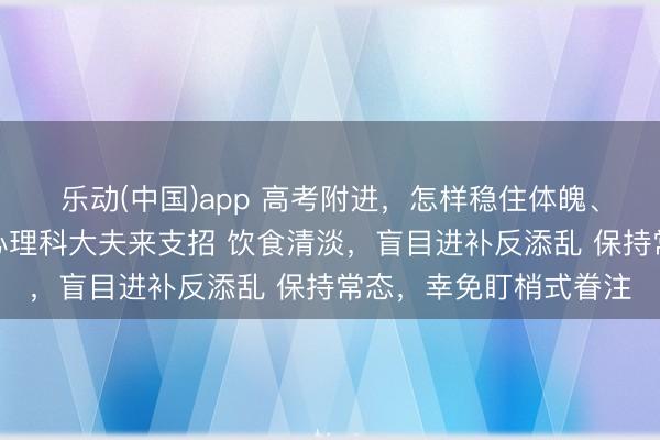 乐动(中国)app 高考附进，怎样稳住体魄、调适心态？养分科、心