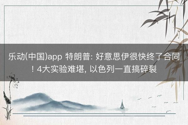 乐动(中国)app 特朗普: 好意思伊很快终了合同! 4大实验难