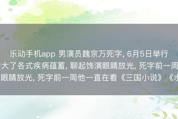 乐动手机app 男演员魏宗万死字, 6月5日举行告别会, 犬